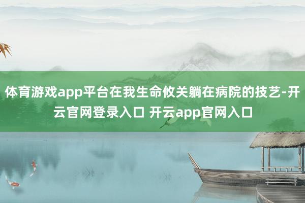 体育游戏app平台在我生命攸关躺在病院的技艺-开云官网登录入口 开云app官网入口