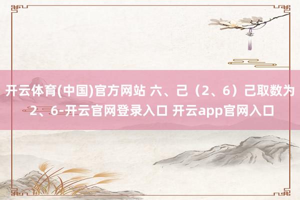 开云体育(中国)官方网站 六、己(2、6)己取数为 2、6-开云官网登录入口 开云app官网入口