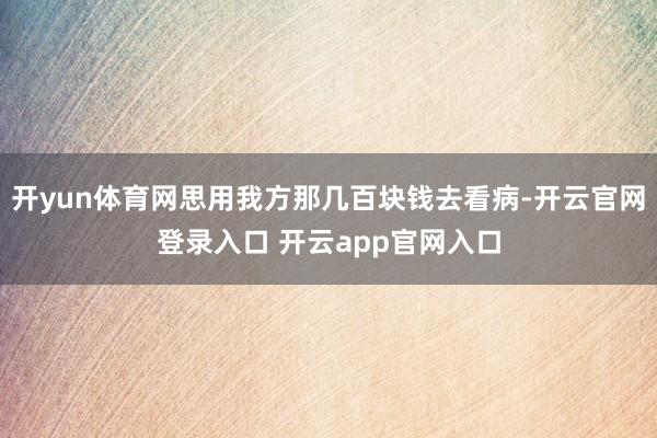 开yun体育网思用我方那几百块钱去看病-开云官网登录入口 开云app官网入口