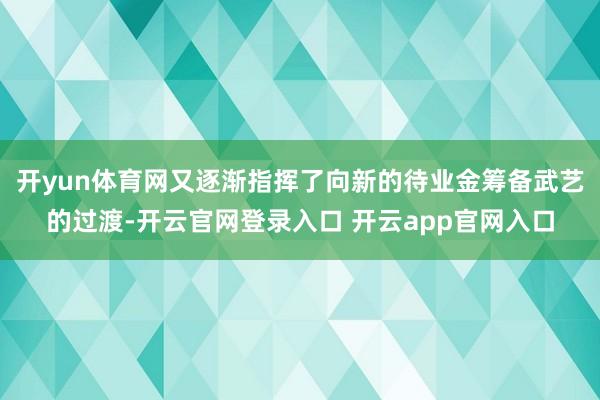 开yun体育网又逐渐指挥了向新的待业金筹备武艺的过渡-开云官网登录入口 开云app官网入口