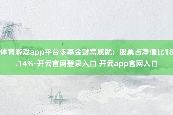 体育游戏app平台该基金财富成就：股票占净值比18.14%-开云官网登录入口 开云app官网入口