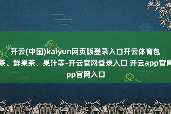 开云(中国)kaiyun网页版登录入口开云体育包含奶茶、鲜果茶、果汁等-开云官网登录入口 开云app官网入口