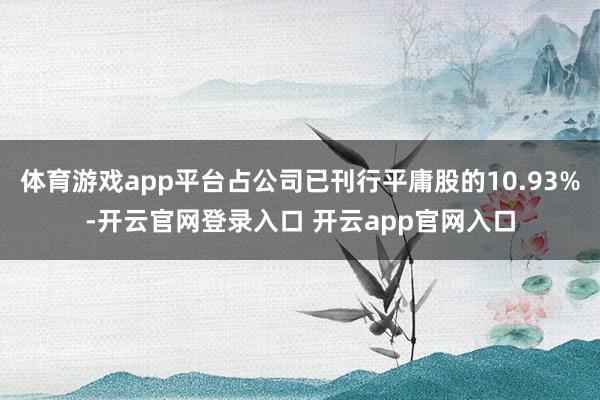 体育游戏app平台占公司已刊行平庸股的10.93%-开云官网登录入口 开云app官网入口