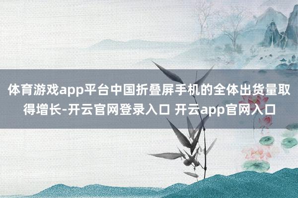 体育游戏app平台中国折叠屏手机的全体出货量取得增长-开云官网登录入口 开云app官网入口