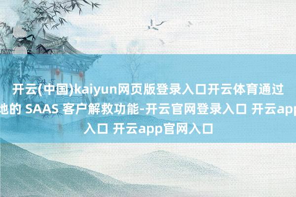 开云(中国)kaiyun网页版登录入口开云体育通过提供高质地的 SAAS 客户解救功能-开云官网登录入口 开云app官网入口