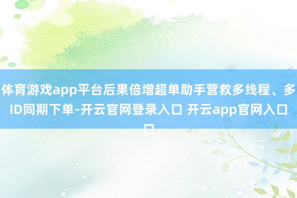 体育游戏app平台后果倍增超单助手营救多线程、多ID同期下单-开云官网登录入口 开云app官网入口