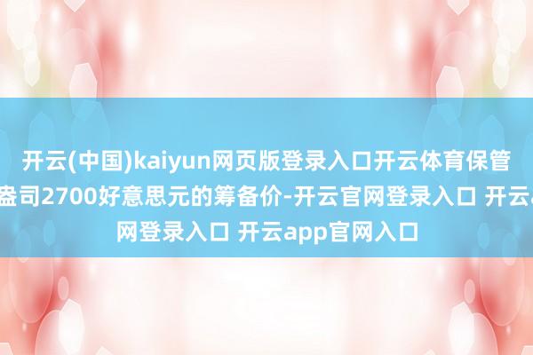 开云(中国)kaiyun网页版登录入口开云体育保管2025年头每盎司2700好意思元的筹备价-开云官网登录入口 开云app官网入口