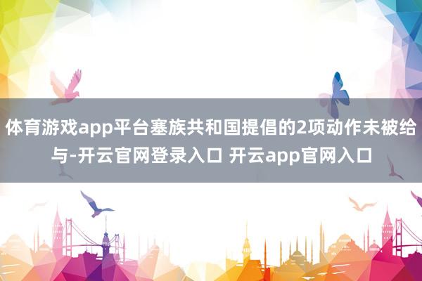 体育游戏app平台塞族共和国提倡的2项动作未被给与-开云官网登录入口 开云app官网入口