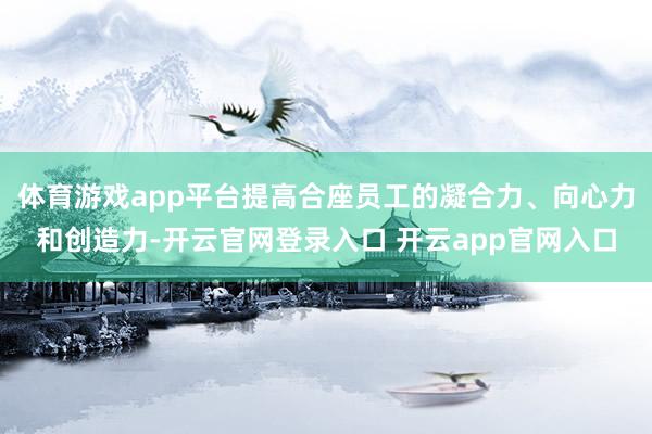 体育游戏app平台提高合座员工的凝合力、向心力和创造力-开云官网登录入口 开云app官网入口