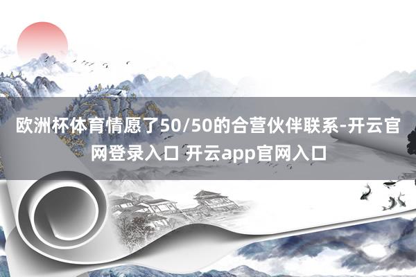 欧洲杯体育情愿了50/50的合营伙伴联系-开云官网登录入口 开云app官网入口