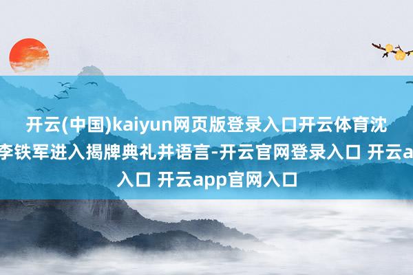 开云(中国)kaiyun网页版登录入口开云体育沈阳所副长处李铁军进入揭牌典礼并语言-开云官网登录入口 开云app官网入口