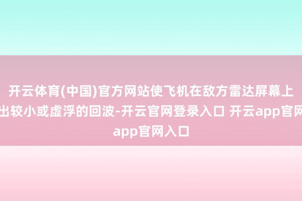 开云体育(中国)官方网站使飞机在敌方雷达屏幕上呈现出较小或虚浮的回波-开云官网登录入口 开云app官网入口