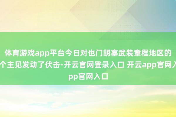 体育游戏app平台今日对也门胡塞武装章程地区的15个主见发动了伏击-开云官网登录入口 开云app官网入口