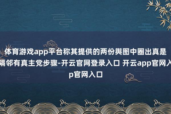 体育游戏app平台称其提供的两份舆图中圈出真是立隔邻有真主党步骤-开云官网登录入口 开云app官网入口