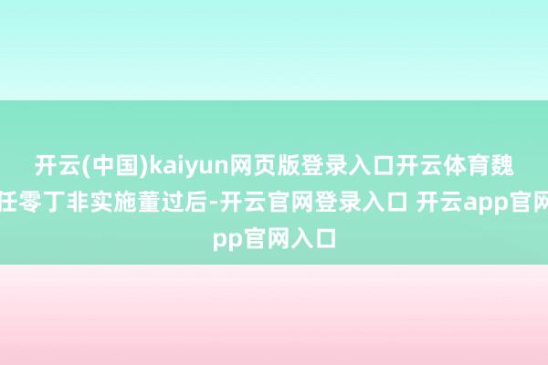 开云(中国)kaiyun网页版登录入口开云体育魏钰辞任零丁非实施董过后-开云官网登录入口 开云app官网入口