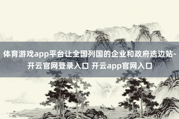 体育游戏app平台让全国列国的企业和政府选边站-开云官网登录入口 开云app官网入口