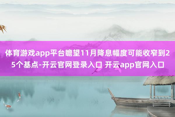 体育游戏app平台瞻望11月降息幅度可能收窄到25个基点-开云官网登录入口 开云app官网入口