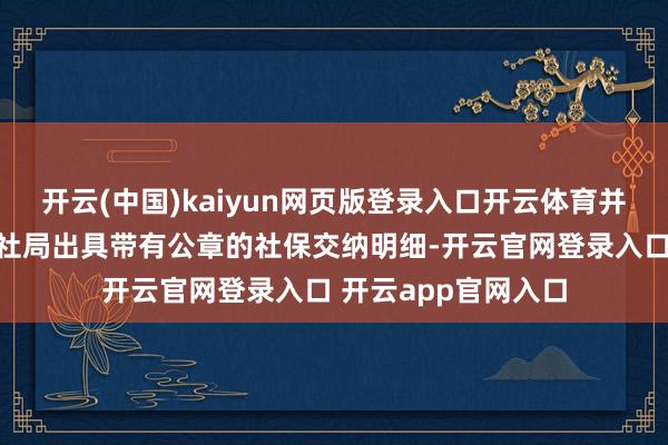 开云(中国)kaiyun网页版登录入口开云体育并赶赴当地东说念主社局出具带有公章的社保交纳明细-开云官网登录入口 开云app官网入口