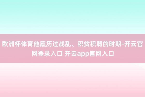 欧洲杯体育他履历过战乱、积贫积弱的时期-开云官网登录入口 开云app官网入口