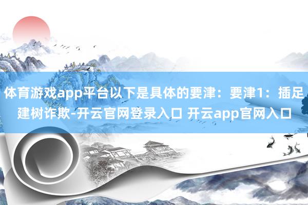 体育游戏app平台以下是具体的要津：要津1：插足建树诈欺-开云官网登录入口 开云app官网入口