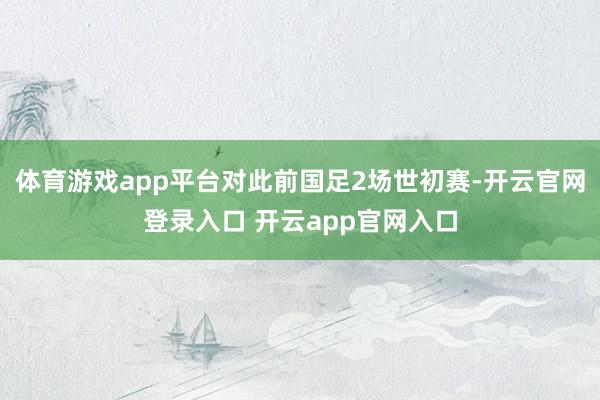 体育游戏app平台对此前国足2场世初赛-开云官网登录入口 开云app官网入口
