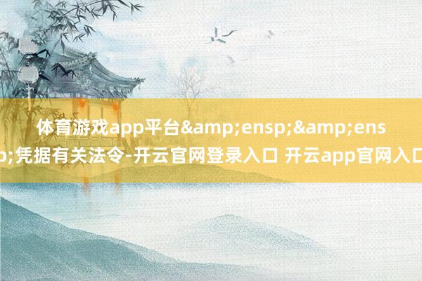 体育游戏app平台  凭据有关法令-开云官网登录入口 开云app官网入口