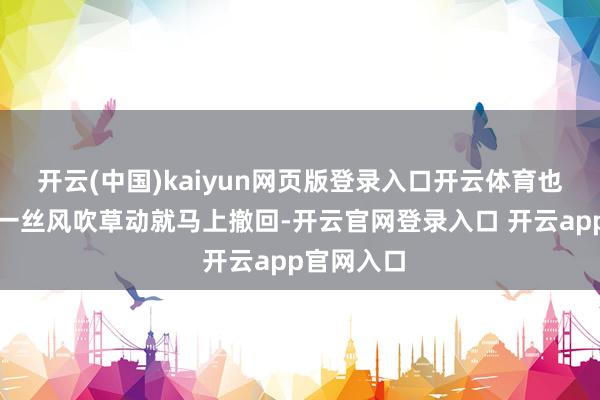 开云(中国)kaiyun网页版登录入口开云体育也不要听到一丝风吹草动就马上撤回-开云官网登录入口 开云app官网入口