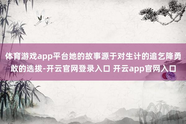 体育游戏app平台她的故事源于对生计的追乞降勇敢的选拔-开云官网登录入口 开云app官网入口