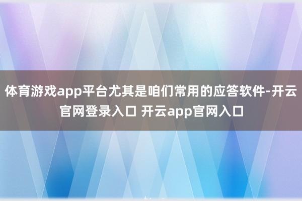 体育游戏app平台尤其是咱们常用的应答软件-开云官网登录入口 开云app官网入口