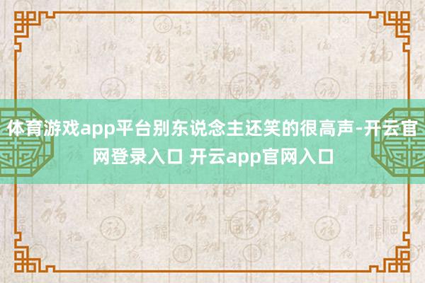 体育游戏app平台别东说念主还笑的很高声-开云官网登录入口 开云app官网入口