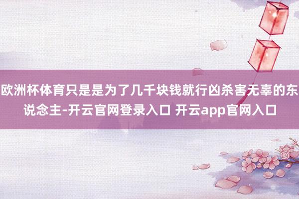 欧洲杯体育只是是为了几千块钱就行凶杀害无辜的东说念主-开云官网登录入口 开云app官网入口