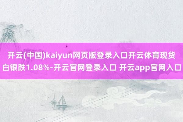 开云(中国)kaiyun网页版登录入口开云体育　　现货白银跌1.08%-开云官网登录入口 开云app官网入口