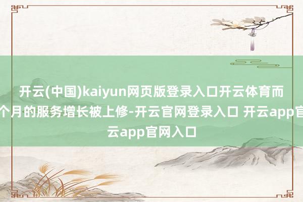 开云(中国)kaiyun网页版登录入口开云体育而且前几个月的服务增长被上修-开云官网登录入口 开云app官网入口
