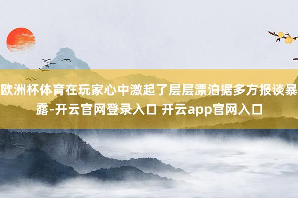 欧洲杯体育在玩家心中激起了层层漂泊据多方报谈暴露-开云官网登录入口 开云app官网入口