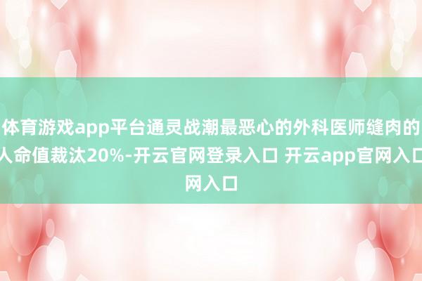 体育游戏app平台通灵战潮最恶心的外科医师缝肉的人命值裁汰20%-开云官网登录入口 开云app官网入口