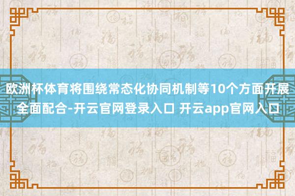 欧洲杯体育将围绕常态化协同机制等10个方面开展全面配合-开云官网登录入口 开云app官网入口