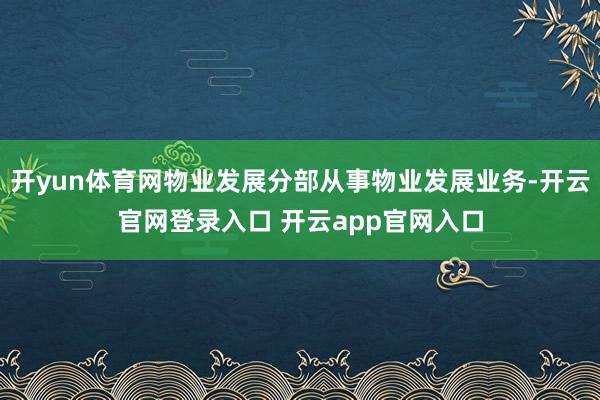 开yun体育网物业发展分部从事物业发展业务-开云官网登录入口 开云app官网入口