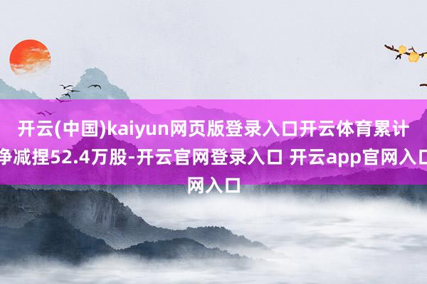 开云(中国)kaiyun网页版登录入口开云体育累计净减捏52.4万股-开云官网登录入口 开云app官网入口