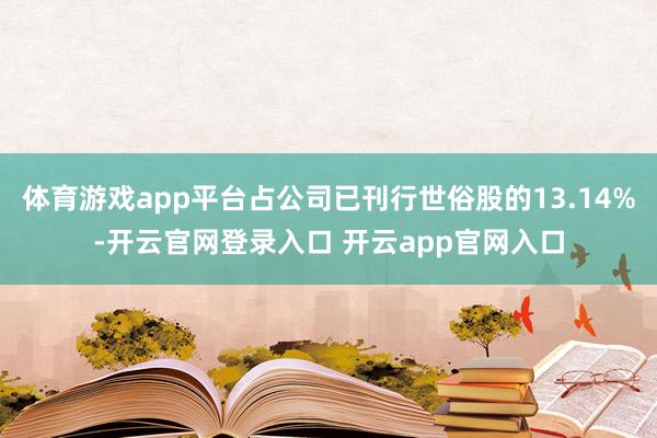 体育游戏app平台占公司已刊行世俗股的13.14%-开云官网登录入口 开云app官网入口