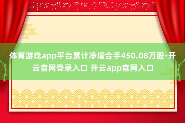 体育游戏app平台累计净增合手450.08万股-开云官网登录入口 开云app官网入口