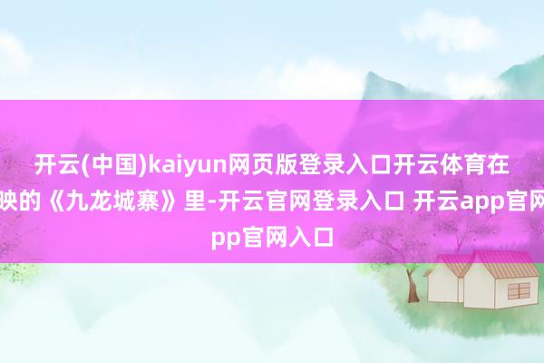 开云(中国)kaiyun网页版登录入口开云体育在刚上映的《九龙城寨》里-开云官网登录入口 开云app官网入口