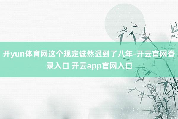 开yun体育网这个规定诚然迟到了八年-开云官网登录入口 开云app官网入口