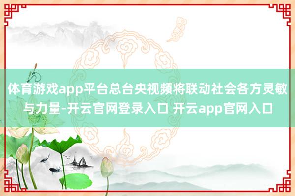 体育游戏app平台总台央视频将联动社会各方灵敏与力量-开云官网登录入口 开云app官网入口
