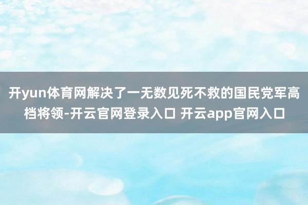 开yun体育网解决了一无数见死不救的国民党军高档将领-开云官网登录入口 开云app官网入口