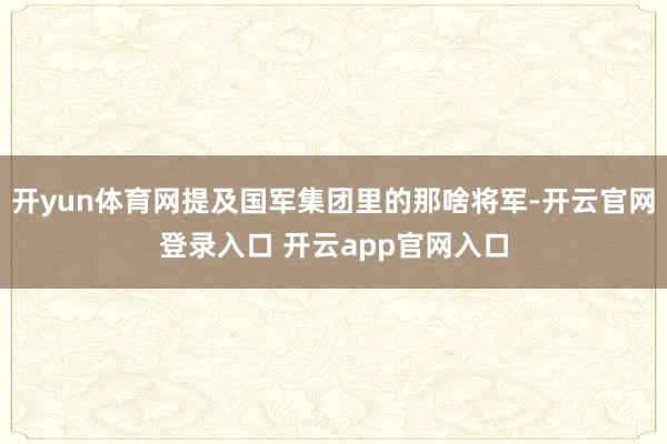 开yun体育网提及国军集团里的那啥将军-开云官网登录入口 开云app官网入口