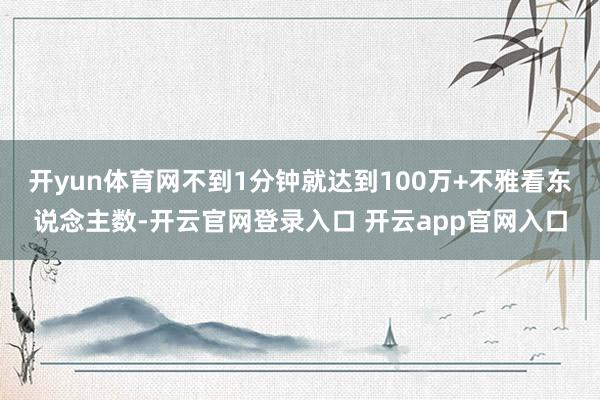 开yun体育网不到1分钟就达到100万+不雅看东说念主数-开云官网登录入口 开云app官网入口