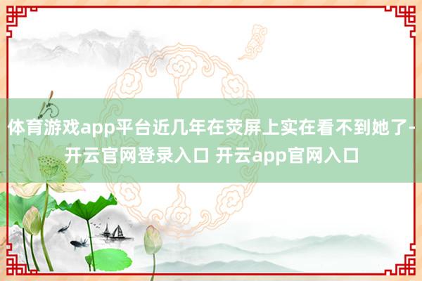 体育游戏app平台近几年在荧屏上实在看不到她了-开云官网登录入口 开云app官网入口