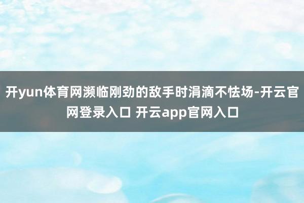 开yun体育网濒临刚劲的敌手时涓滴不怯场-开云官网登录入口 开云app官网入口