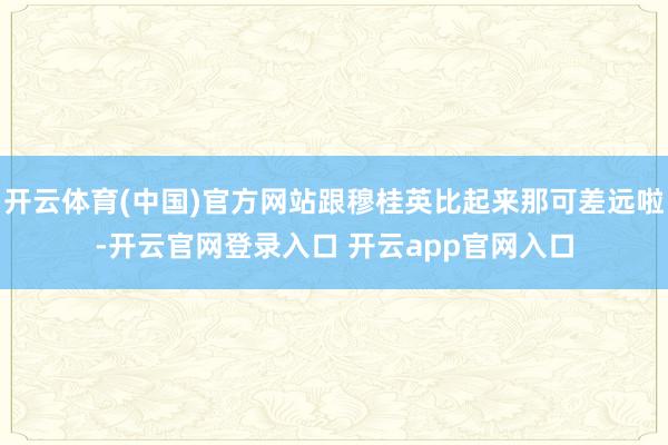 开云体育(中国)官方网站跟穆桂英比起来那可差远啦-开云官网登录入口 开云app官网入口