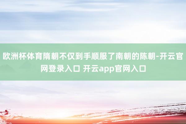 欧洲杯体育隋朝不仅到手顺服了南朝的陈朝-开云官网登录入口 开云app官网入口